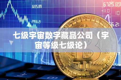 七级宇宙数字藏品公司（宇宙等级七级论）