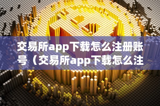 交易所app下载怎么注册账号（交易所app下载怎么注册账号的）