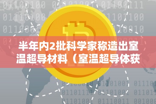 半年内2批科学家称造出室温超导材料（室温超导体获重大突破）