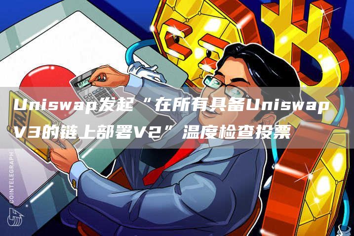 Uniswap发起“在所有具备Uniswap V3的链上部署V2”温度检查投票