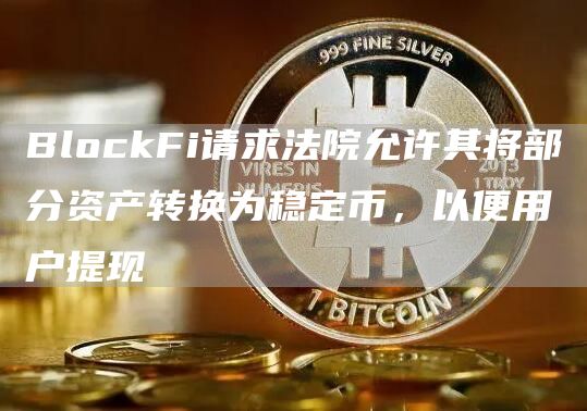 BlockFi请求法院允许其将部分资产转换为稳定币，以便用户提现