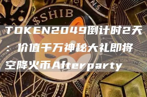 TOKEN2049倒计时2天：价值千万神秘大礼即将空降火币Afterparty