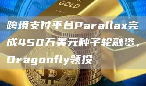 跨境支付平台Parallax完成450万美元种子轮融资，Dragonfly领投