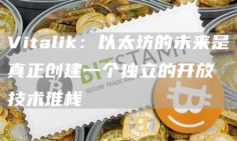 Vitalik：以太坊的未来是真正创建一个独立的开放技术堆栈