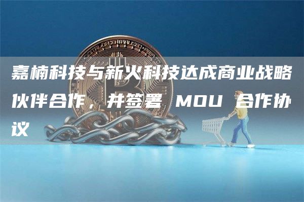 嘉楠科技与新火科技达成商业战略伙伴合作，并签署 MOU 合作协议