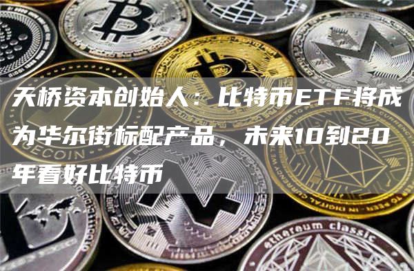 天桥资本创始人：比特币ETF将成为华尔街标配产品，未来10到20年看好比特币