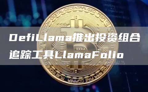 DefiLlama推出投资组合追踪工具LlamaFolio