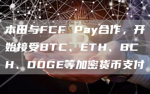 本田与FCF Pay合作，开始接受BTC、ETH、BCH、DOGE等加密货币支付