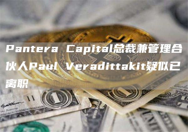 Pantera Capital总裁兼管理合伙人Paul Veradittakit疑似已离职