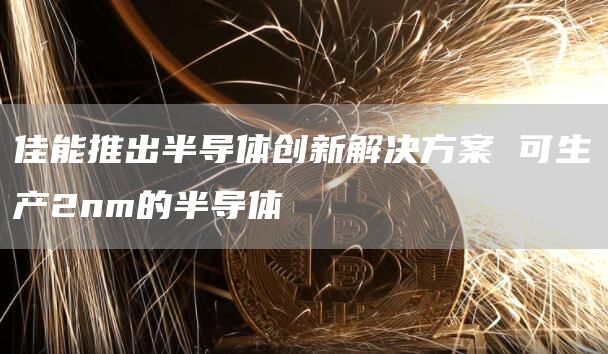 佳能推出半导体创新解决方案 可生产2nm的半导体