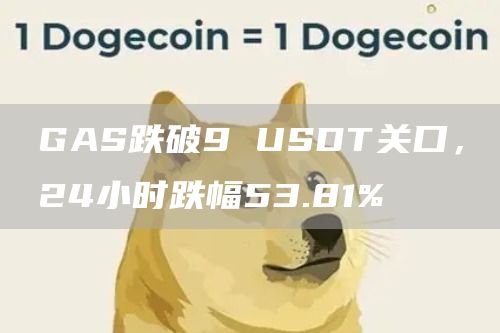 GAS跌破9 USDT关口，24小时跌幅53.81%