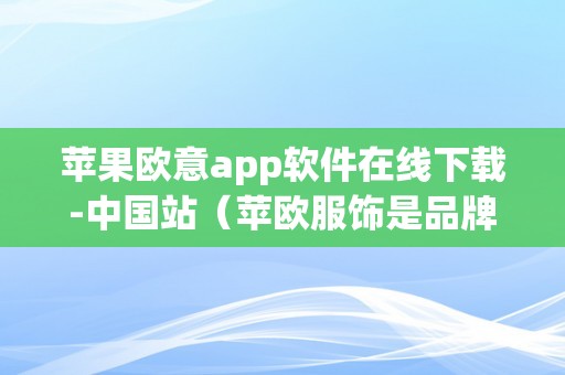 苹果欧意app软件在线下载-中国站（苹欧服饰是品牌吗?）