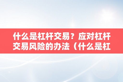 什么是杠杆交易？应对杠杆交易风险的办法（什么是杠杆交易?应对杠杆交易风险的办法有哪些）