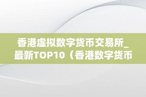 香港虚拟数字货币交易所_最新TOP10（香港数字货币交易所合法吗）