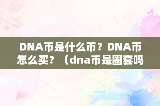 DNA币是什么币？DNA币怎么买？（dna币是圈套吗）