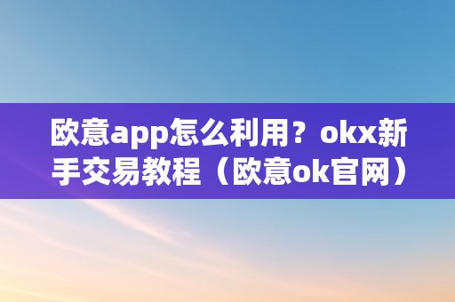 欧意app怎么利用？okx新手交易教程（欧意ok官网）