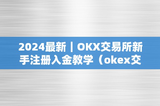 2024最新｜OKX交易所新手注册入金教学（okex交易所注册）