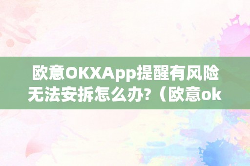 欧意OKXApp提醒有风险无法安拆怎么办?（欧意okex怎么提现）