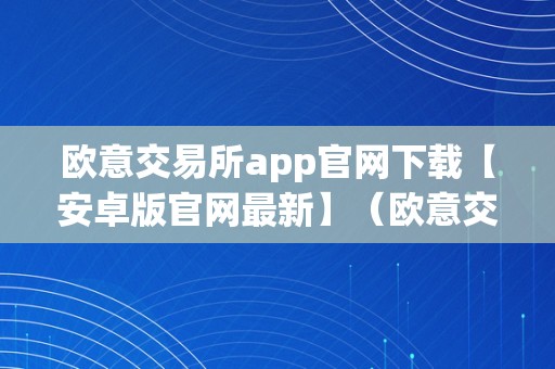 欧意交易所app官网下载【安卓版官网最新】（欧意交易所正规吗）