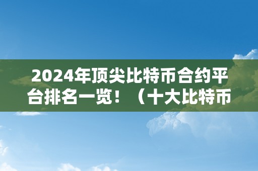 2024年顶尖比特币合约平台排名一览！（十大比特币合约平台）