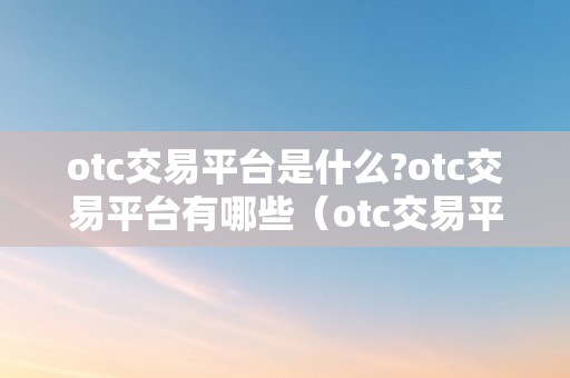 otc交易平台是什么?otc交易平台有哪些（otc交易平台百度百科）