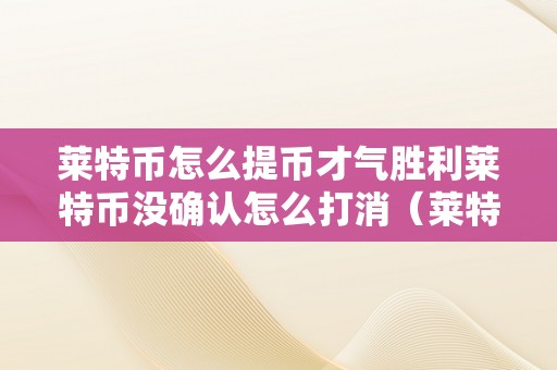 莱特币怎么提币才气胜利莱特币没确认怎么打消（莱特币提现不了怎么办）