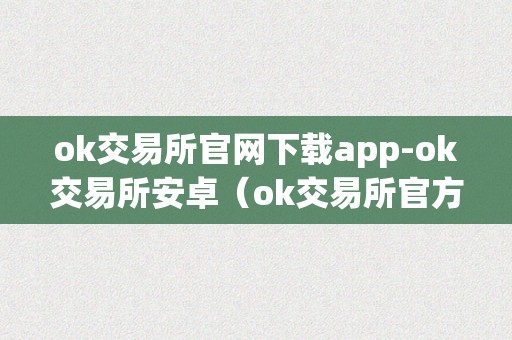 ok交易所官网下载app-ok交易所安卓（ok交易所官方下载）