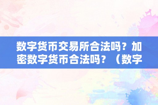 数字货币交易所合法吗？加密数字货币合法吗？（数字货币交易所合法吗?加密数字货币合法吗平安吗）