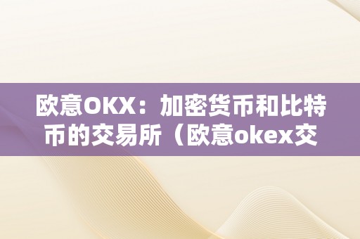 欧意OKX：加密货币和比特币的交易所（欧意okex交易所）