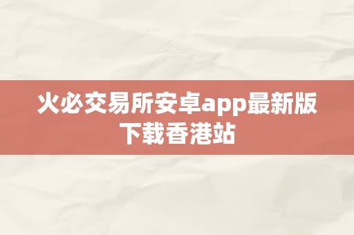 火必交易所安卓app最新版下载香港站