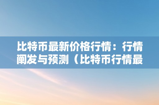 比特币最新价格行情：行情阐发与预测（比特币行情最新价格?）