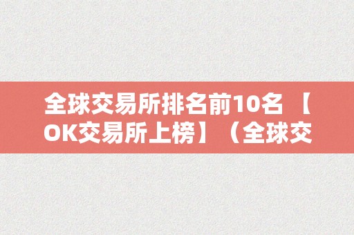 全球交易所排名前10名 【OK交易所上榜】（全球交易所排名前50家）