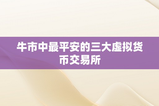 牛市中最平安的三大虚拟货币交易所