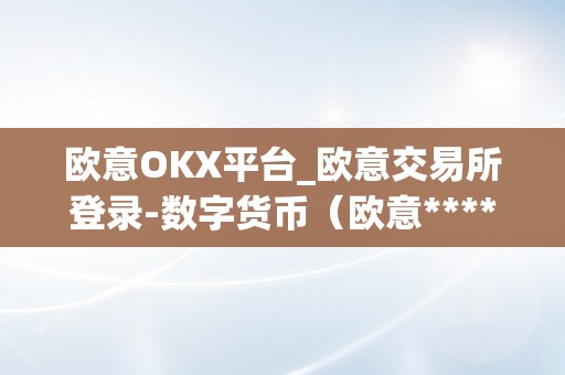 欧意OKX平台_欧意交易所登录-数字货币（欧意****交易所）