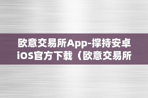 欧意交易所App-撑持安卓iOS官方下载（欧意交易所正规吗）