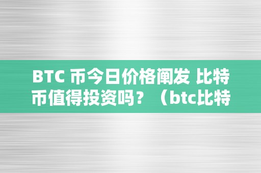 BTC 币今日价格阐发 比特币值得投资吗？（btc比特币今日行情阐发）