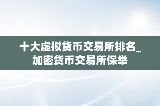 十大虚拟货币交易所排名_加密货币交易所保举