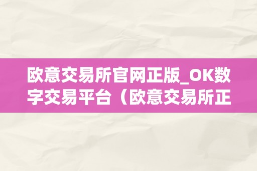 欧意交易所官网正版_OK数字交易平台（欧意交易所正规吗）