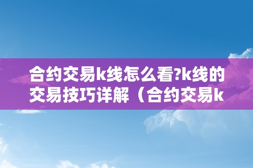 合约交易k线怎么看?k线的交易技巧详解（合约交易k线怎么看?k线的交易技巧详解）