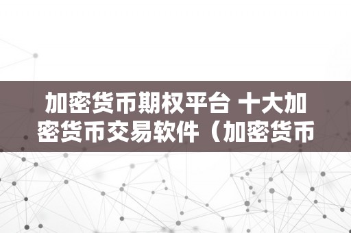 加密货币期权平台 十大加密货币交易软件（加密货币期权平台 十大加密货币交易软件有哪些）