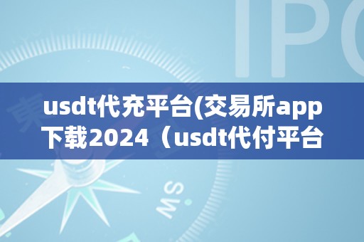 usdt代充平台(交易所app下载2024（usdt代付平台）