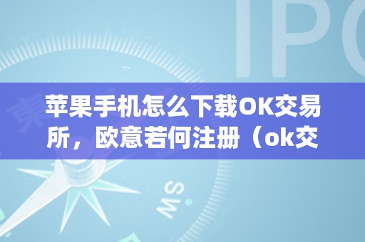 苹果手机怎么下载OK交易所，欧意若何注册（ok交易所app下载苹果手机）