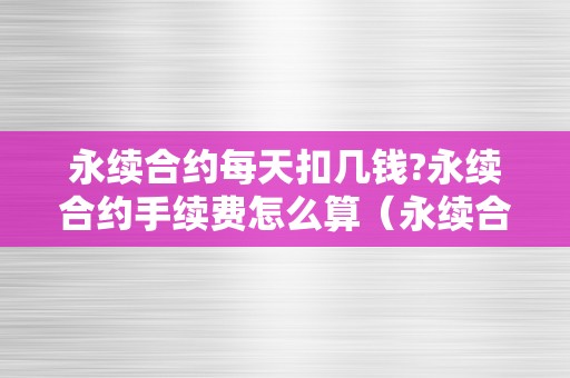 永续合约每天扣几钱?永续合约手续费怎么算（永续合约一天的费用是几）