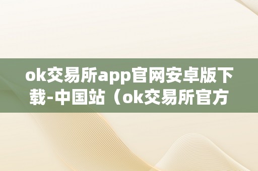 ok交易所app官网安卓版下载-中国站（ok交易所官方下载）