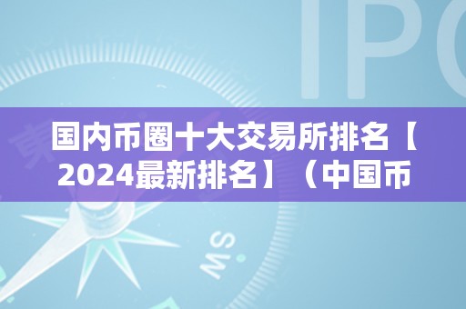 国内币圈十大交易所排名【2024最新排名】（中国币圈十大交易所）