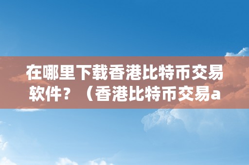 在哪里下载香港比特币交易软件？（香港比特币交易app）