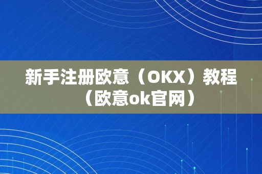 新手注册欧意（OKX）教程（欧意ok官网）