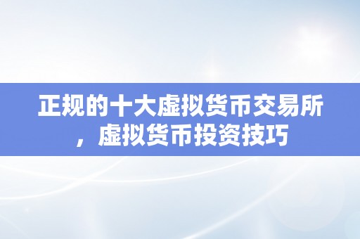 正规的十大虚拟货币交易所，虚拟货币投资技巧