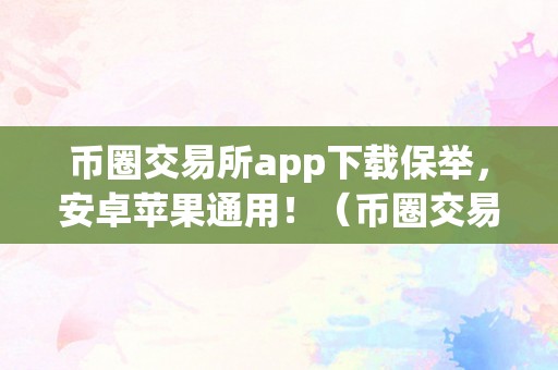 币圈交易所app下载保举，安卓苹果通用！（币圈交易所app下载保举,安卓苹果通用吗）