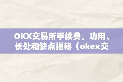 OKX交易所手续费，功用、长处和缺点揭秘（okex交易所手续费怎么算的）